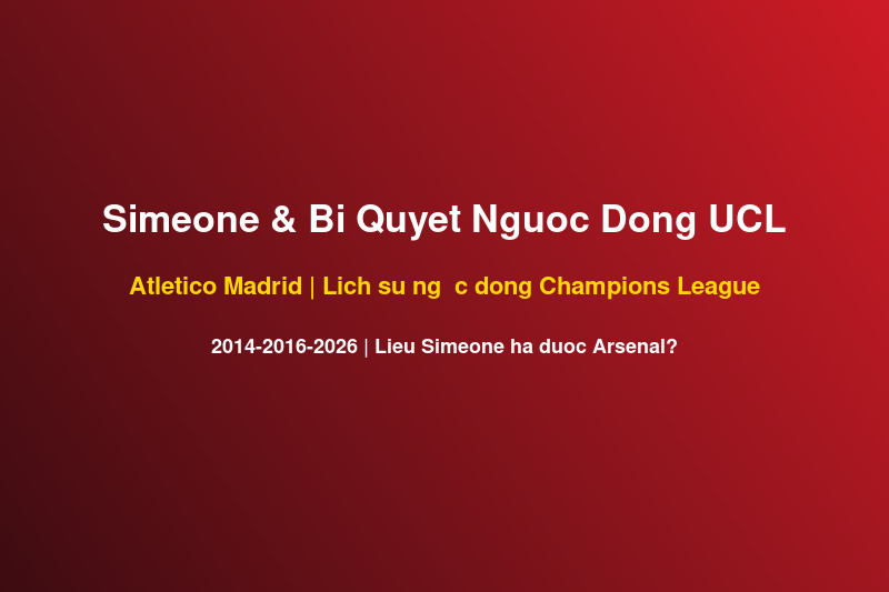 Diego Simeone Và Bí Quyết Ngược Dòng UCL: Atletico Có Thể Hạ Arsenal Tại Emirates 5/5?