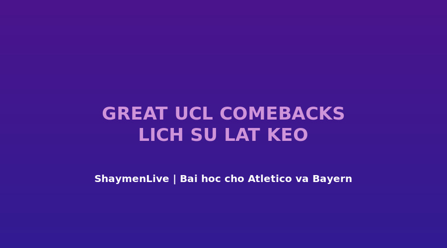 5 Lần Lật Kèo Vĩ Đại Nhất UCL Hiện Đại — Bài Học Cho Atlético Và Bayern Đêm 5/5